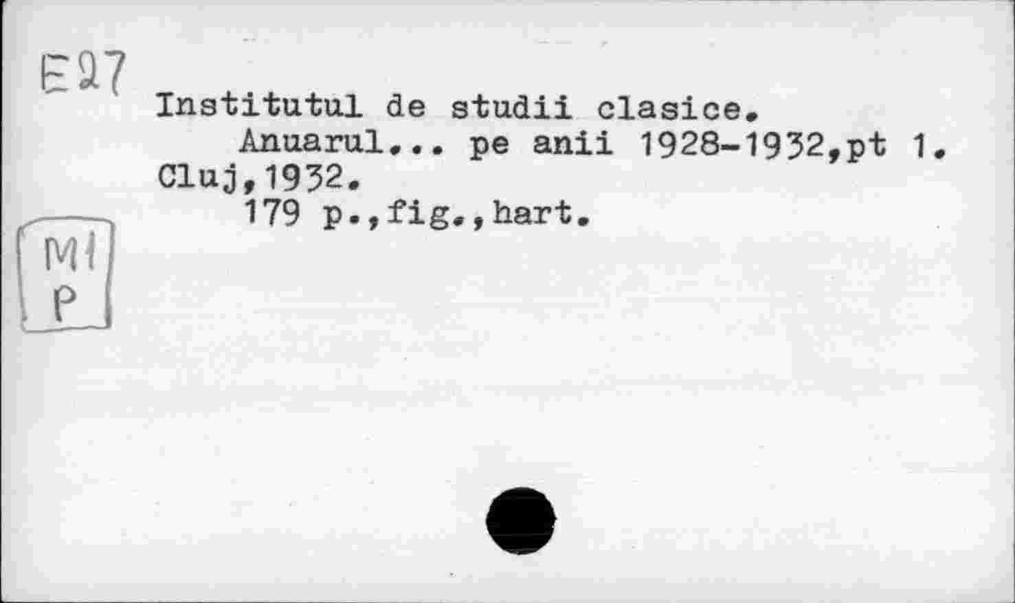 ﻿Е27
Ingtitutul de gtudii clasice.
Anuarul... pe anil 1928-1932,pt 1. Cluj,1932.
179 p.,fig.,hart.